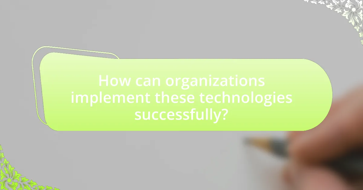 How can organizations implement these technologies successfully?